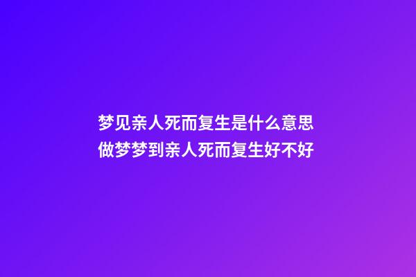梦见亲人死而复生是什么意思 做梦梦到亲人死而复生好不好